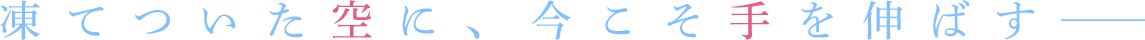 凍てついた空に、今こそ手を伸ばす──